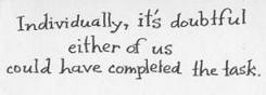 Individually, it's doubtful either of us could have completed the task.