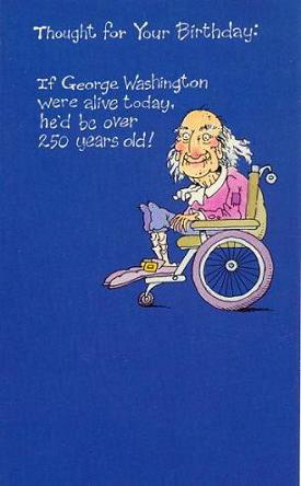 Thought for Your Birthday:  If George Washington were alive today, he'd be over 250 years old!